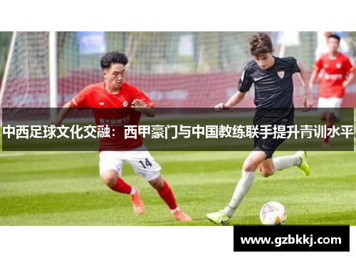 中西足球文化交融：西甲豪门与中国教练联手提升青训水平